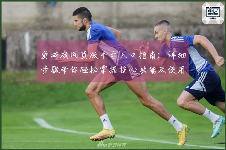 爱游戏网页版平台入口指南：详细步骤带你轻松掌握核心功能及使用体验