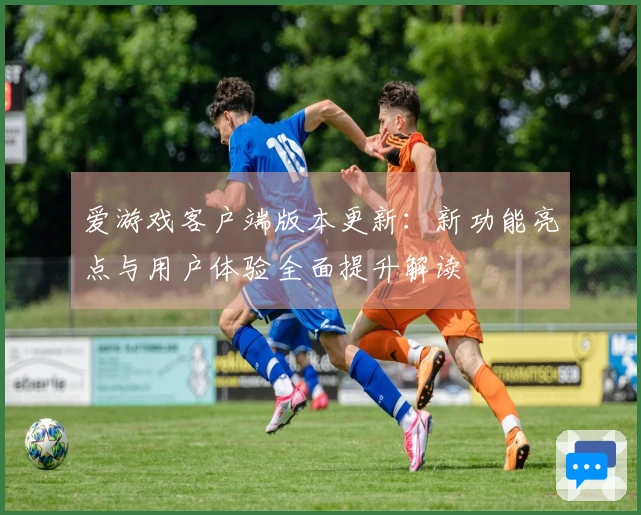 爱游戏客户端版本更新：新功能亮点与用户体验全面提升解读