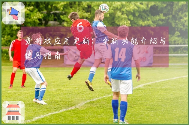 爱游戏应用更新：全新功能介绍与使用指南