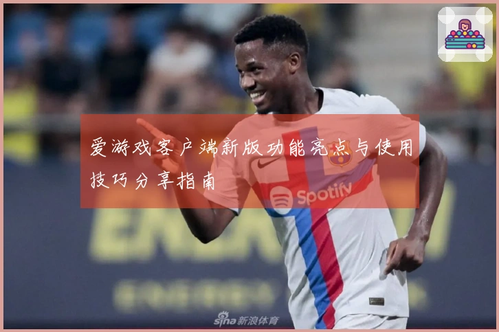 爱游戏客户端新版功能亮点与使用技巧分享指南