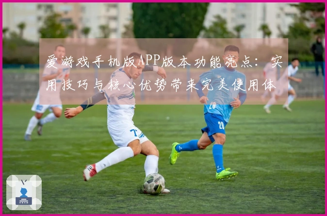 爱游戏手机版APP版本功能亮点：实用技巧与核心优势带来完美使用体验