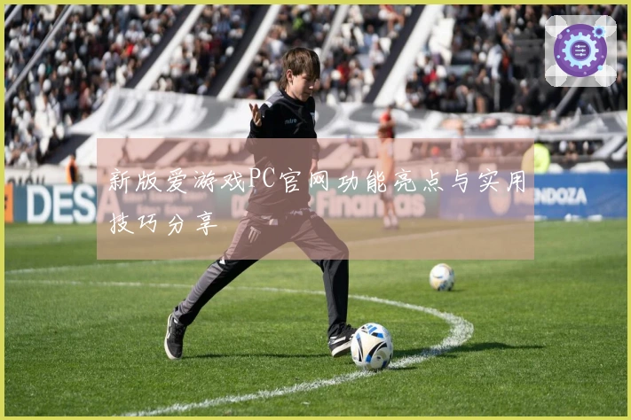 新版爱游戏PC官网功能亮点与实用技巧分享