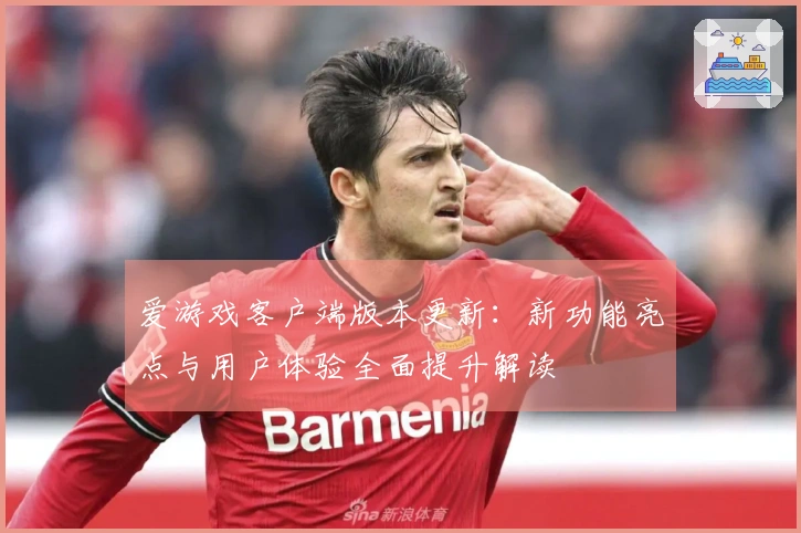 爱游戏客户端版本更新：新功能亮点与用户体验全面提升解读
