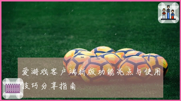 爱游戏客户端新版功能亮点与使用技巧分享指南