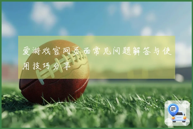 爱游戏官网页面常见问题解答与使用技巧分享