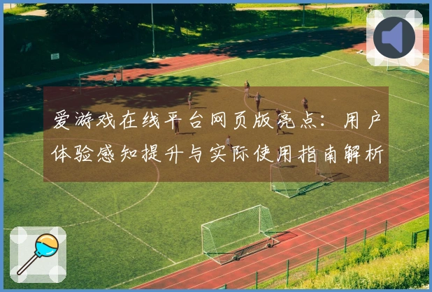 爱游戏在线平台网页版亮点：用户体验感知提升与实际使用指南解析