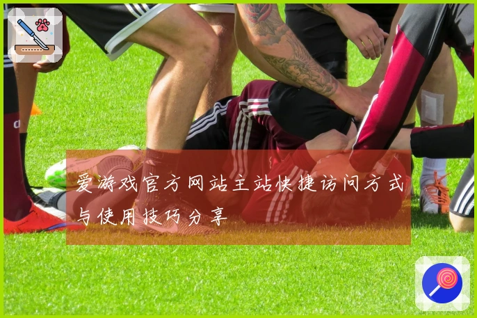 爱游戏官方网站主站快捷访问方式与使用技巧分享