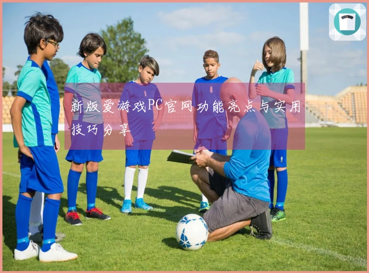 新版爱游戏PC官网功能亮点与实用技巧分享