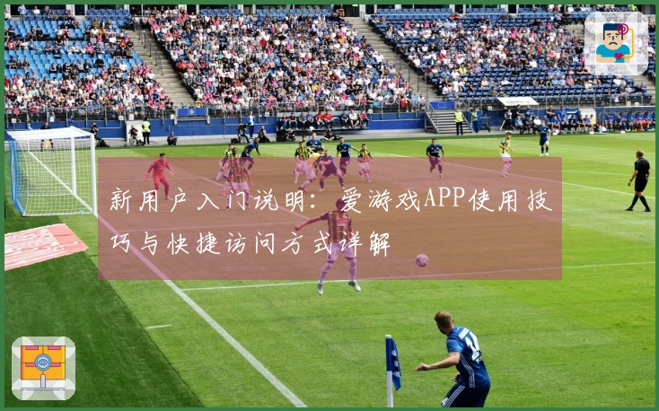 新用户入门说明：爱游戏APP使用技巧与快捷访问方式详解