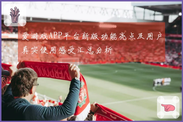 爱游戏APP平台新版功能亮点及用户真实使用感受汇总分析