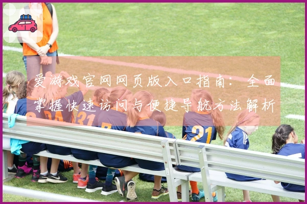 爱游戏官网网页版入口指南：全面掌握快速访问与便捷导航方法解析