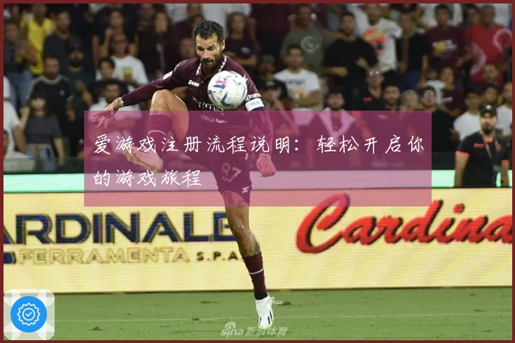 爱游戏注册流程说明：轻松开启你的游戏旅程