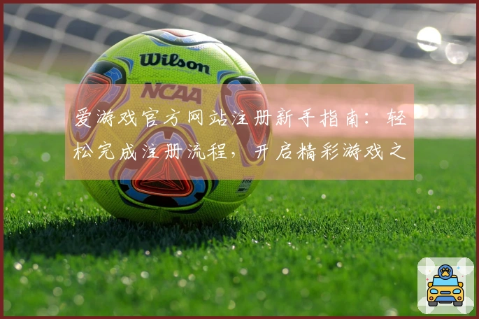 爱游戏官方网站注册新手指南：轻松完成注册流程，开启精彩游戏之旅