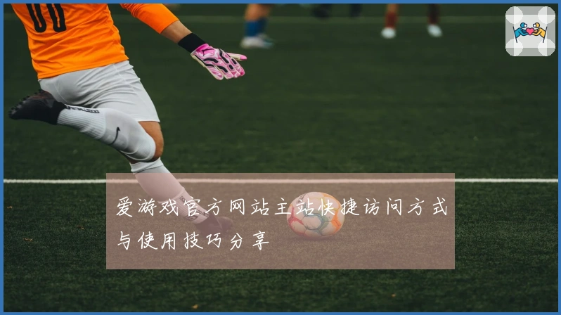爱游戏官方网站主站快捷访问方式与使用技巧分享