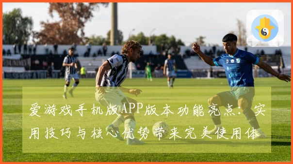 爱游戏手机版APP版本功能亮点：实用技巧与核心优势带来完美使用体验