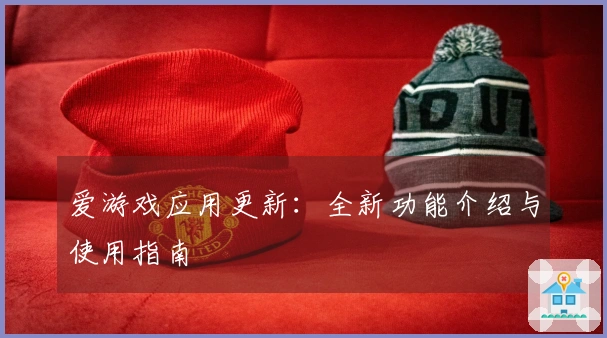 爱游戏应用更新：全新功能介绍与使用指南