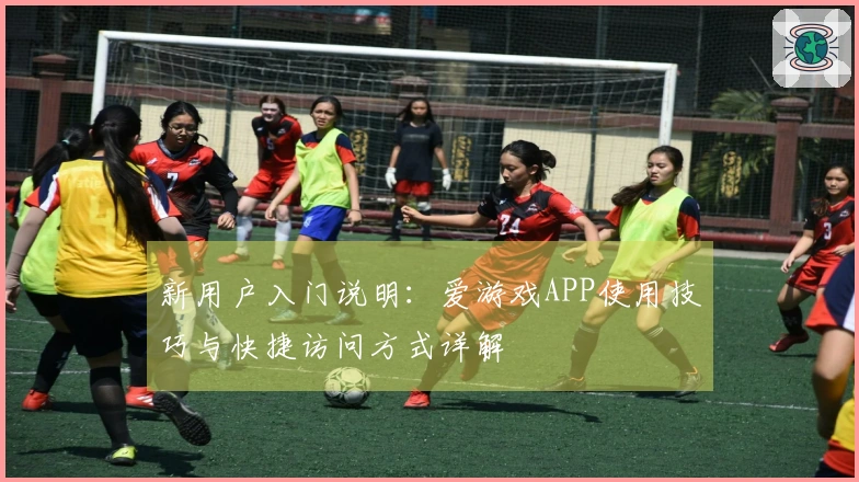 新用户入门说明：爱游戏APP使用技巧与快捷访问方式详解