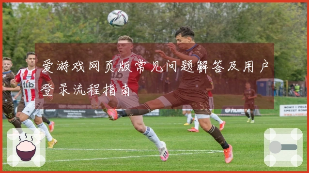 爱游戏网页版常见问题解答及用户登录流程指南
