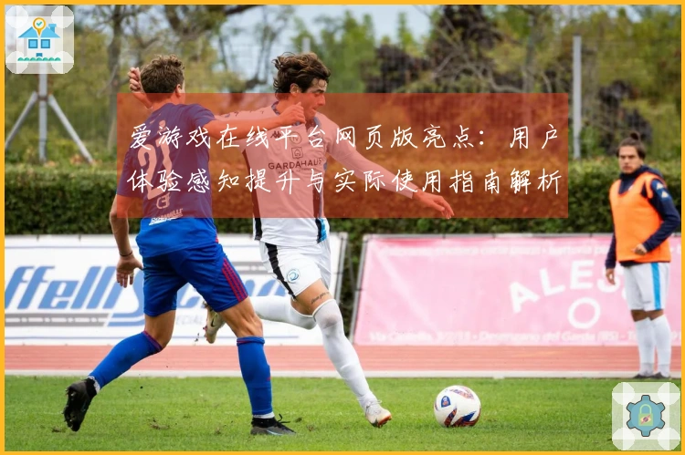 爱游戏在线平台网页版亮点：用户体验感知提升与实际使用指南解析
